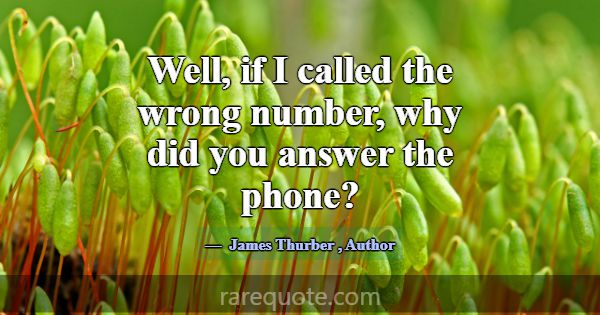 Well, if I called the wrong number, why did you an... -James Thurber