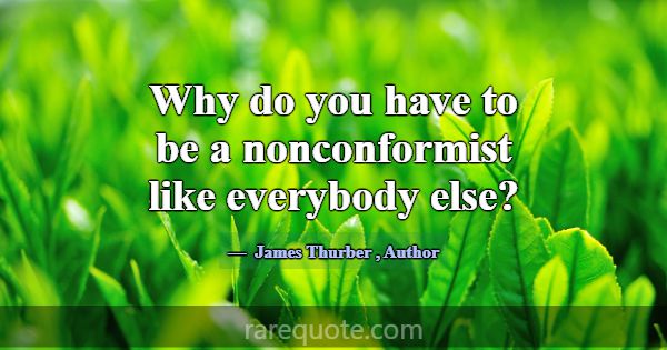 Why do you have to be a nonconformist like everybo... -James Thurber