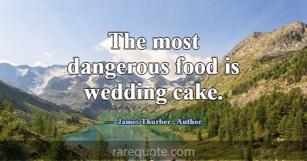 The most dangerous food is wedding cake.... -James Thurber