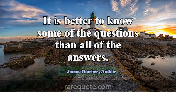 It is better to know some of the questions than al... -James Thurber