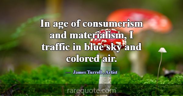 In age of consumerism and materialism, I traffic i... -James Turrell