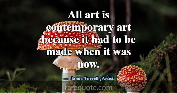 All art is contemporary art because it had to be m... -James Turrell