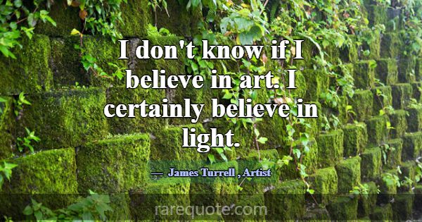 I don't know if I believe in art. I certainly beli... -James Turrell