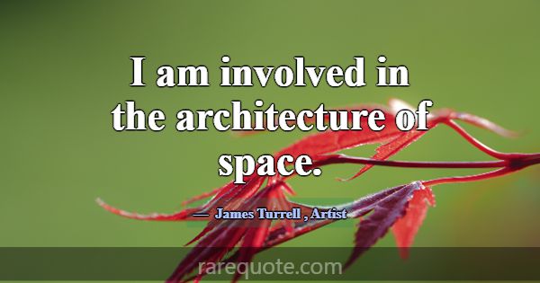 I am involved in the architecture of space.... -James Turrell