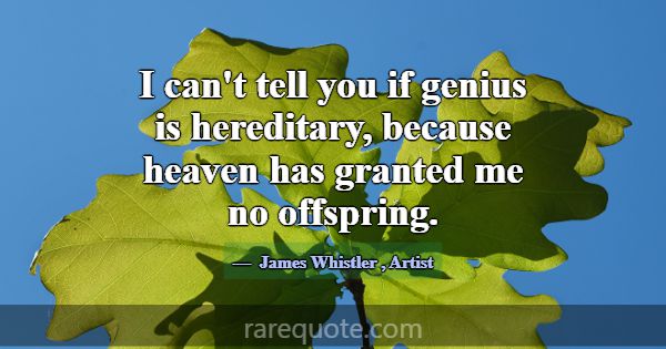I can't tell you if genius is hereditary, because ... -James Whistler