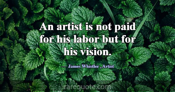 An artist is not paid for his labor but for his vi... -James Whistler