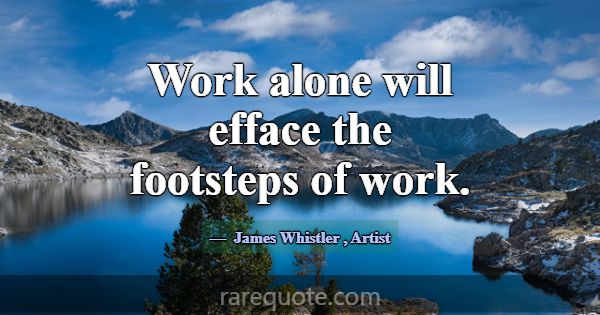 Work alone will efface the footsteps of work.... -James Whistler