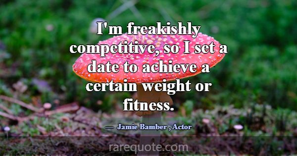 I'm freakishly competitive, so I set a date to ach... -Jamie Bamber