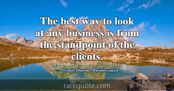 The best way to look at any business is from the s... -Jamie Dimon