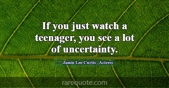 If you just watch a teenager, you see a lot of unc... -Jamie Lee Curtis