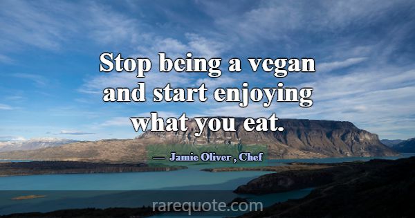 Stop being a vegan and start enjoying what you eat... -Jamie Oliver