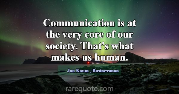 Communication is at the very core of our society. ... -Jan Koum