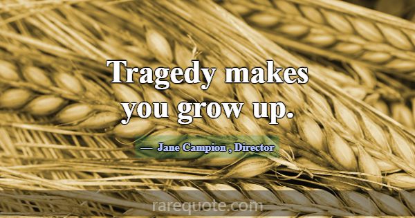 Tragedy makes you grow up.... -Jane Campion