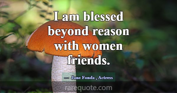 I am blessed beyond reason with women friends.... -Jane Fonda