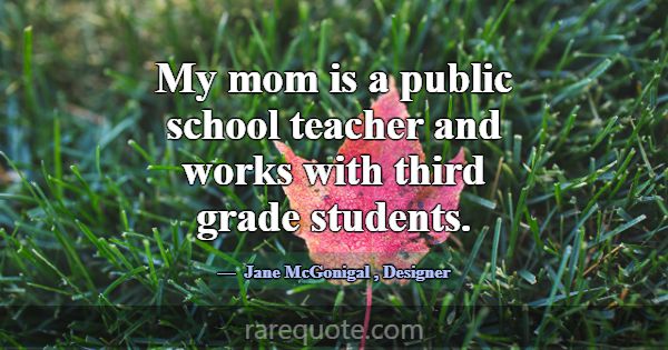 My mom is a public school teacher and works with t... -Jane McGonigal