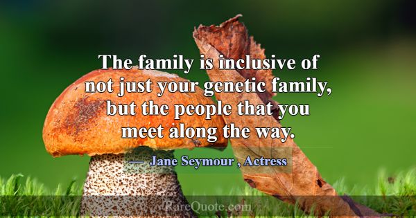 The family is inclusive of not just your genetic f... -Jane Seymour