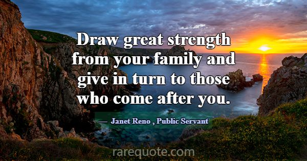 Draw great strength from your family and give in t... -Janet Reno