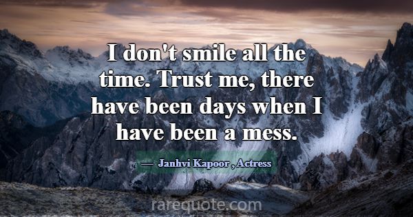 I don't smile all the time. Trust me, there have b... -Janhvi Kapoor