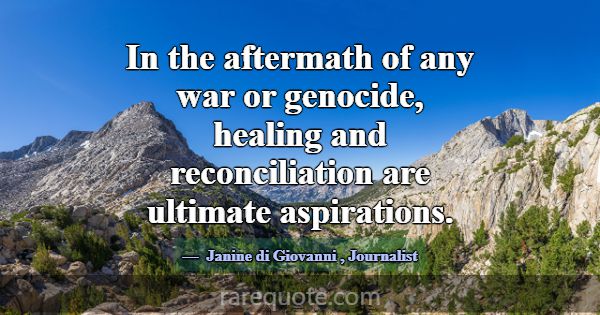 In the aftermath of any war or genocide, healing a... -Janine di Giovanni