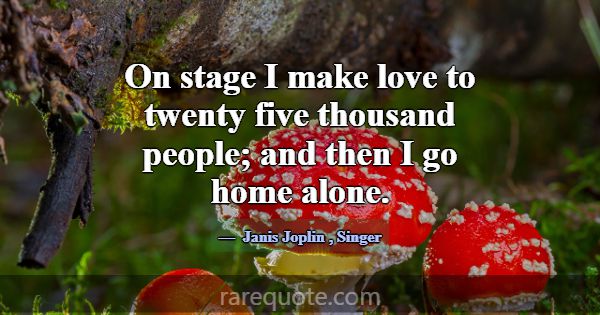 On stage I make love to twenty five thousand peopl... -Janis Joplin