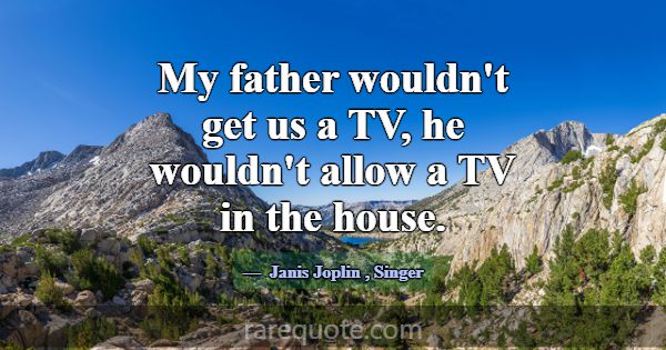 My father wouldn't get us a TV, he wouldn't allow ... -Janis Joplin