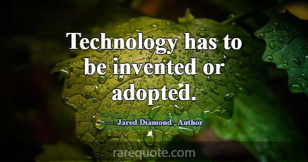 Technology has to be invented or adopted.... -Jared Diamond