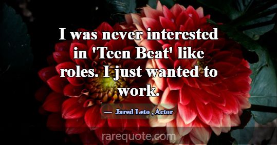 I was never interested in 'Teen Beat' like roles. ... -Jared Leto