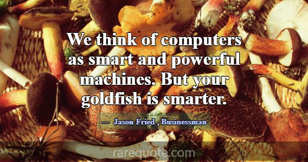 We think of computers as smart and powerful machin... -Jason Fried