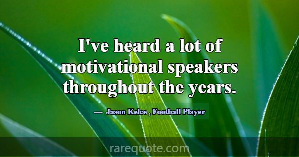I've heard a lot of motivational speakers througho... -Jason Kelce