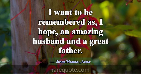 I want to be remembered as, I hope, an amazing hus... -Jason Momoa