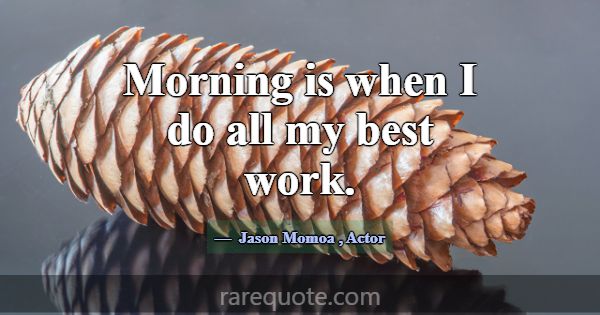 Morning is when I do all my best work.... -Jason Momoa