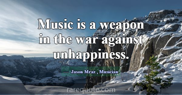 Music is a weapon in the war against unhappiness.... -Jason Mraz