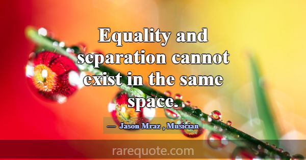 Equality and separation cannot exist in the same s... -Jason Mraz
