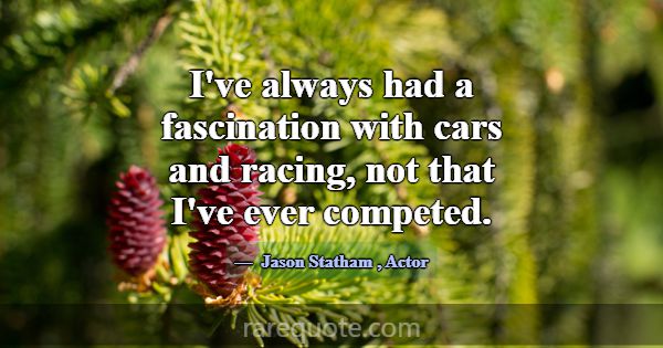 I've always had a fascination with cars and racing... -Jason Statham