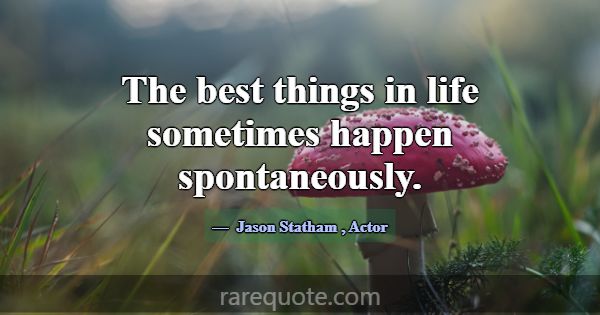 The best things in life sometimes happen spontaneo... -Jason Statham