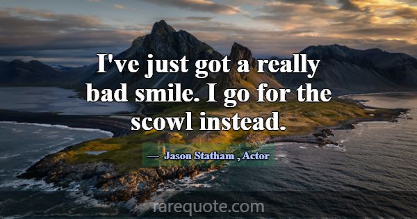 I've just got a really bad smile. I go for the sco... -Jason Statham