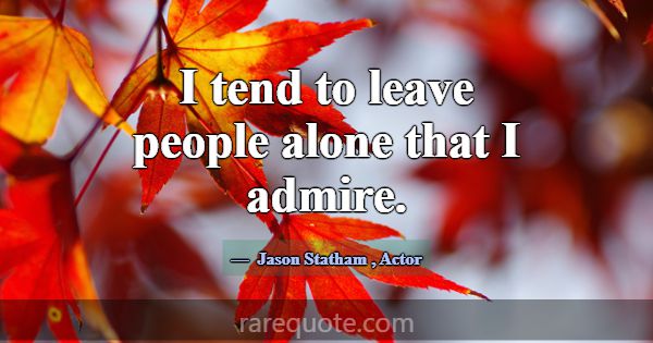 I tend to leave people alone that I admire.... -Jason Statham