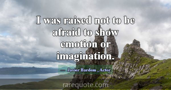 I was raised not to be afraid to show emotion or i... -Javier Bardem