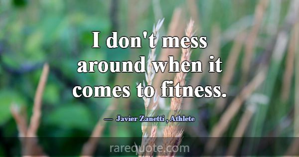 I don't mess around when it comes to fitness.... -Javier Zanetti