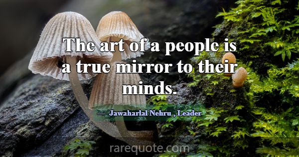 The art of a people is a true mirror to their mind... -Jawaharlal Nehru