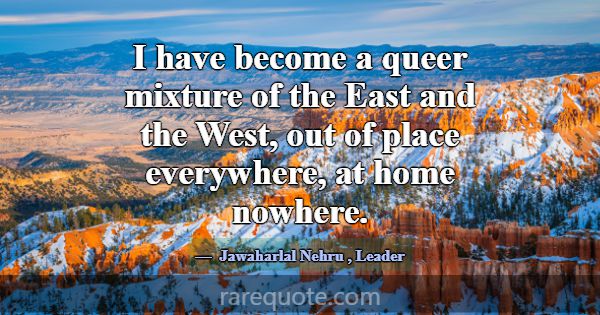 I have become a queer mixture of the East and the ... -Jawaharlal Nehru