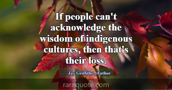 If people can't acknowledge the wisdom of indigeno... -Jay Griffiths