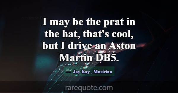 I may be the prat in the hat, that's cool, but I d... -Jay Kay