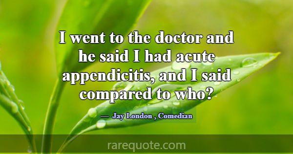 I went to the doctor and he said I had acute appen... -Jay London