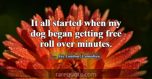 It all started when my dog began getting free roll... -Jay London