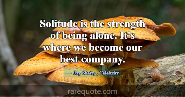Solitude is the strength of being alone. It's wher... -Jay Shetty