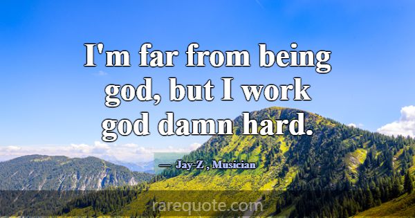 I'm far from being god, but I work god damn hard.... -Jay-Z