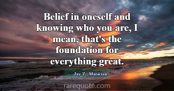 Belief in oneself and knowing who you are, I mean,... -Jay-Z