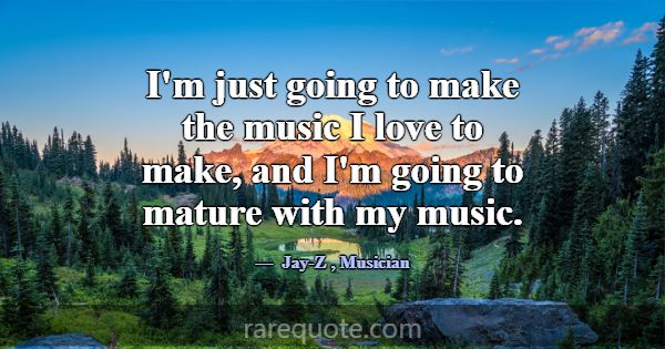 I'm just going to make the music I love to make, a... -Jay-Z