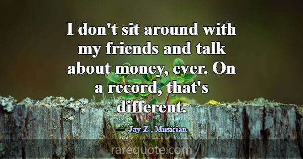 I don't sit around with my friends and talk about ... -Jay-Z